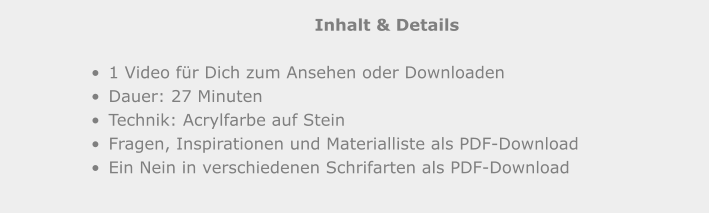 Inhalt & Details  •	1 Video für Dich zum Ansehen oder Downloaden •	Dauer: 27 Minuten •	Technik: Acrylfarbe auf Stein •	Fragen, Inspirationen und Materialliste als PDF-Download •	Ein Nein in verschiedenen Schrifarten als PDF-Download